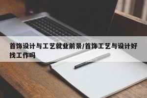 首饰设计与工艺就业前景/首饰工艺与设计好找工作吗