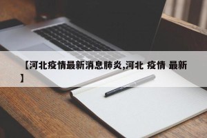 【河北疫情最新消息肺炎,河北 疫情 最新】