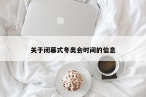 关于闭幕式冬奥会时间的信息