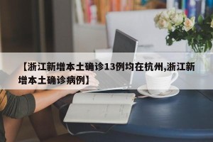 【浙江新增本土确诊13例均在杭州,浙江新增本土确诊病例】