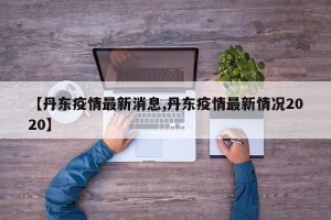 【丹东疫情最新消息,丹东疫情最新情况2020】