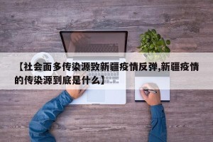 【社会面多传染源致新疆疫情反弹,新疆疫情的传染源到底是什么】