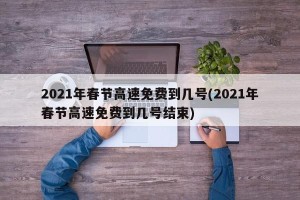 2021年春节高速免费到几号(2021年春节高速免费到几号结束)