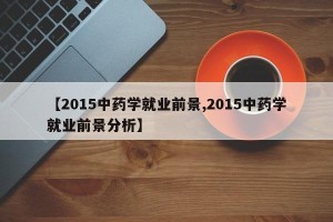 【2015中药学就业前景,2015中药学就业前景分析】