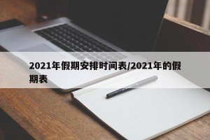 2021年假期安排时间表/2021年的假期表