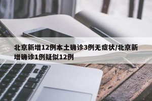 北京新增12例本土确诊3例无症状/北京新增确诊1例疑似12例