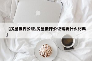 【房屋抵押公证,房屋抵押公证需要什么材料】
