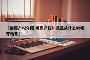 【房屋产权年限,房屋产权年限是从什么时候开始算】