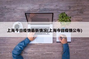 上海今日疫情最新情况(上海今日疫情公布)