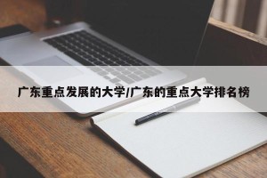 广东重点发展的大学/广东的重点大学排名榜