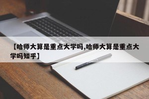【哈师大算是重点大学吗,哈师大算是重点大学吗知乎】