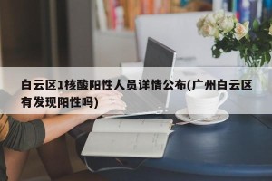 白云区1核酸阳性人员详情公布(广州白云区有发现阳性吗)