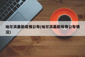 哈尔滨最新疫情公布(哈尔滨最新疫情公布情况)