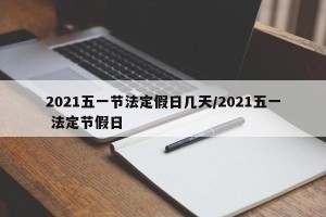 2021五一节法定假日几天/2021五一 法定节假日