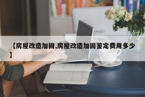 【房屋改造加固,房屋改造加固鉴定费用多少】