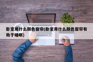 卧室用什么颜色窗帘(卧室用什么颜色窗帘有助于睡眠)