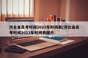 河北省高考时间2023年时间表/河北省高考时间2023年时间表图片