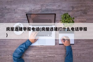 房屋违建举报电话(房屋违建打什么电话举报)