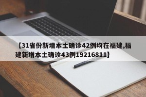 【31省份新增本土确诊42例均在福建,福建新增本土确诊43例19216811】