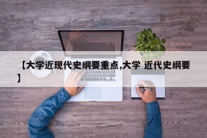 【大学近现代史纲要重点,大学 近代史纲要】