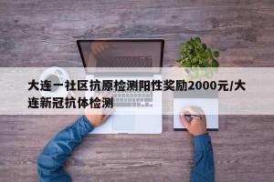 大连一社区抗原检测阳性奖励2000元/大连新冠抗体检测