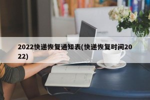 2022快递恢复通知表(快递恢复时间2022)