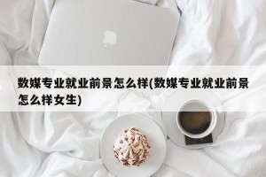 数媒专业就业前景怎么样(数媒专业就业前景怎么样女生)
