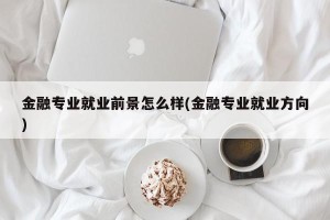 金融专业就业前景怎么样(金融专业就业方向)