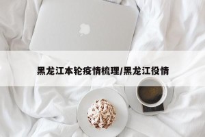 黑龙江本轮疫情梳理/黑龙江役情