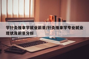 学针灸推拿学就业前景/针灸推拿学专业就业现状及前景分析