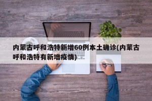 内蒙古呼和浩特新增60例本土确诊(内蒙古呼和浩特有新增疫情)