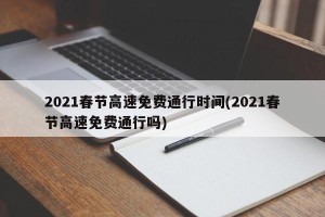 2021春节高速免费通行时间(2021春节高速免费通行吗)