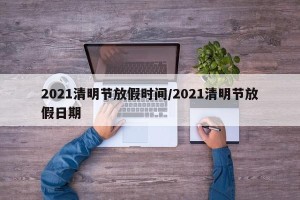 2021清明节放假时间/2021清明节放假日期