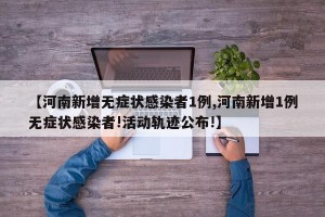 【河南新增无症状感染者1例,河南新增1例无症状感染者!活动轨迹公布!】