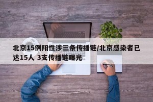 北京15例阳性涉三条传播链/北京感染者已达15人 3支传播链曝光