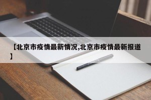 【北京市疫情最新情况,北京市疫情最新报道】