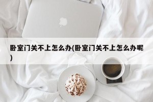 卧室门关不上怎么办(卧室门关不上怎么办呢)