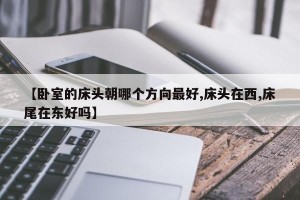 【卧室的床头朝哪个方向最好,床头在西,床尾在东好吗】