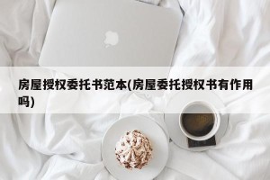 房屋授权委托书范本(房屋委托授权书有作用吗)