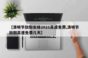 【清明节放假安排2021高速免费,清明节放假高速免费几天】