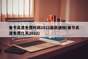 春节高速免费时间2021最新通知(春节高速免费几天2022)