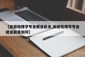 【旅游地理学专业就业前景,旅游地理学专业就业前景如何】