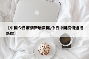 【中国今日疫情新增数据,今日中国疫情通报新增】