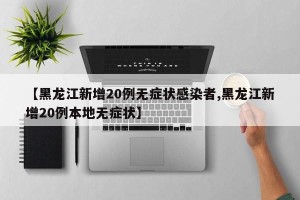 【黑龙江新增20例无症状感染者,黑龙江新增20例本地无症状】