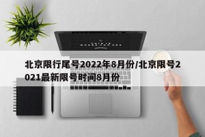 北京限行尾号2022年8月份/北京限号2021最新限号时间8月份