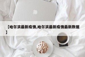 【哈尔滨最新疫情,哈尔滨最新疫情最新数据】