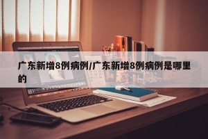 广东新增8例病例/广东新增8例病例是哪里的