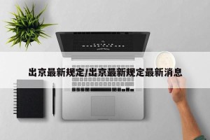 出京最新规定/出京最新规定最新消息