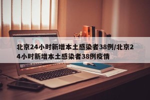 北京24小时新增本土感染者38例/北京24小时新增本土感染者38例疫情