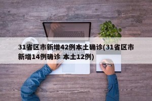 31省区市新增42例本土确诊(31省区市新增14例确诊 本土12例)
